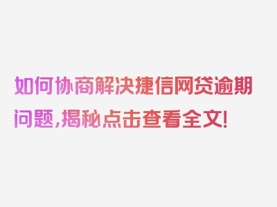 如何协商解决捷信网贷逾期问题，揭秘点击查看全文！