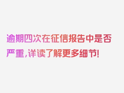 逾期四次在征信报告中是否严重，详读了解更多细节！