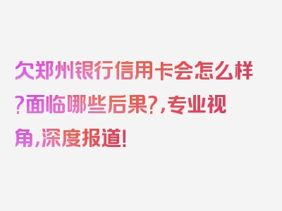 欠郑州银行信用卡会怎么样?面临哪些后果?，专业视角，深度报道！