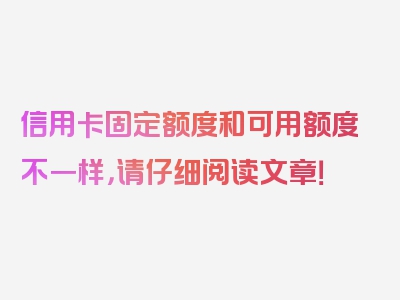 信用卡固定额度和可用额度不一样，请仔细阅读文章！