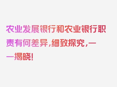 农业发展银行和农业银行职责有何差异，细致探究，一一揭晓！