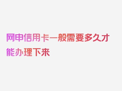 网申信用卡一般需要多久才能办理下来