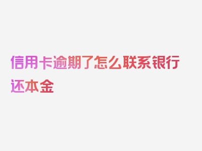 信用卡逾期了怎么联系银行还本金