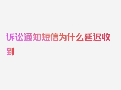 诉讼通知短信为什么延迟收到