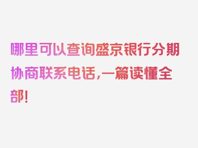 哪里可以查询盛京银行分期协商联系电话，一篇读懂全部！