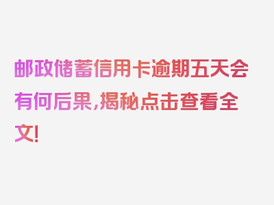 邮政储蓄信用卡逾期五天会有何后果，揭秘点击查看全文！