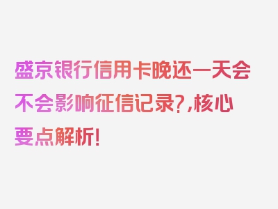 盛京银行信用卡晚还一天会不会影响征信记录?，核心要点解析！