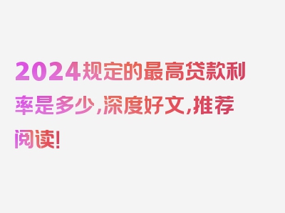 2024规定的最高贷款利率是多少，深度好文，推荐阅读！