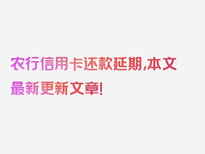 农行信用卡还款延期,本文最新更新文章！