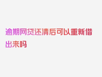 逾期网贷还清后可以重新借出来吗