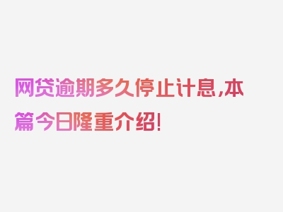 网贷逾期多久停止计息，本篇今日隆重介绍!