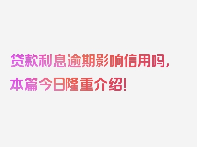 贷款利息逾期影响信用吗，本篇今日隆重介绍!