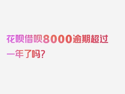 花呗借呗8000逾期超过一年了吗？