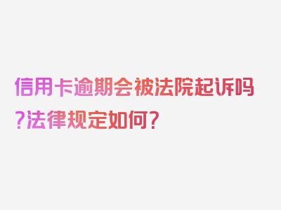 信用卡逾期会被法院起诉吗？法律规定如何？