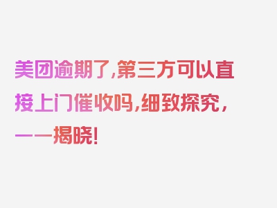 美团逾期了,第三方可以直接上门催收吗，细致探究，一一揭晓！