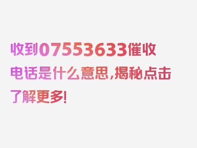 收到07553633催收电话是什么意思，揭秘点击了解更多！