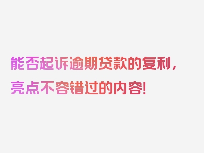 能否起诉逾期贷款的复利，亮点不容错过的内容！