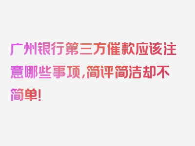 广州银行第三方催款应该注意哪些事项，简评简洁却不简单！