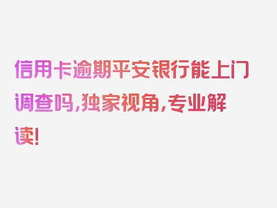 信用卡逾期平安银行能上门调查吗，独家视角，专业解读！