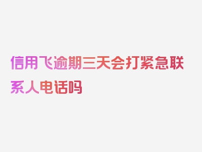 信用飞逾期三天会打紧急联系人电话吗