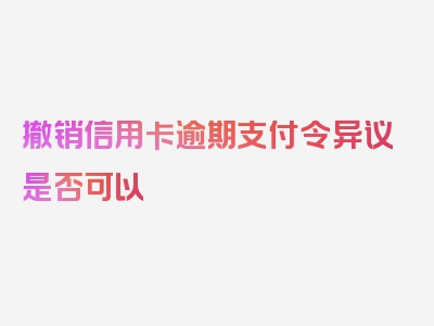 撤销信用卡逾期支付令异议是否可以