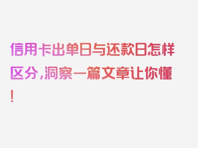 信用卡出单日与还款日怎样区分，洞察一篇文章让你懂！