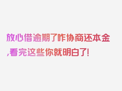 放心借逾期了咋协商还本金，看完这些你就明白了!