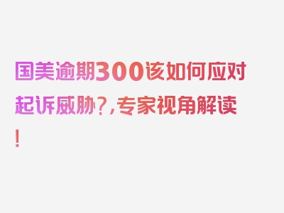 国美逾期300该如何应对起诉威胁?，专家视角解读！