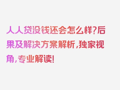 人人贷没钱还会怎么样?后果及解决方案解析，独家视角，专业解读！