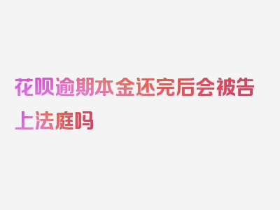 花呗逾期本金还完后会被告上法庭吗