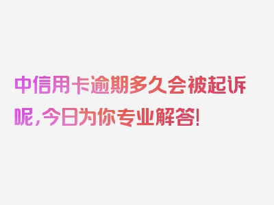 中信用卡逾期多久会被起诉呢，今日为你专业解答!