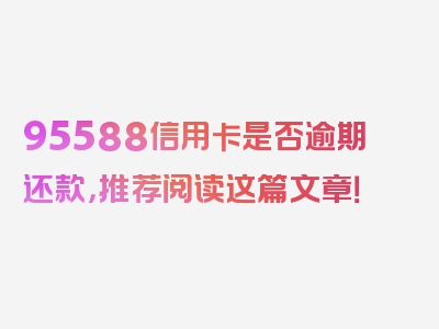 95588信用卡是否逾期还款，推荐阅读这篇文章！