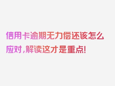 信用卡逾期无力偿还该怎么应对，解读这才是重点！