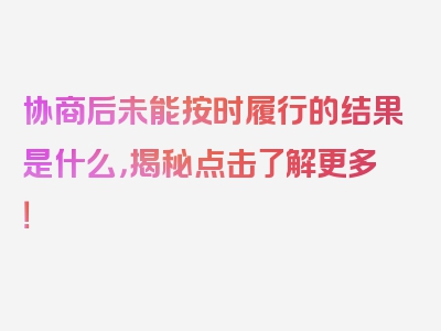 协商后未能按时履行的结果是什么，揭秘点击了解更多！