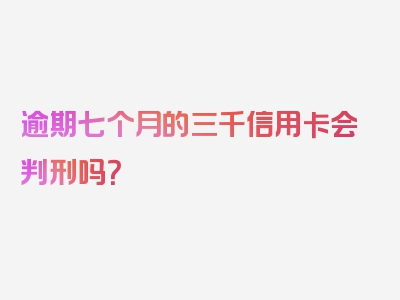 逾期七个月的三千信用卡会判刑吗？