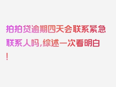 拍拍贷逾期四天会联系紧急联系人吗，综述一次看明白！