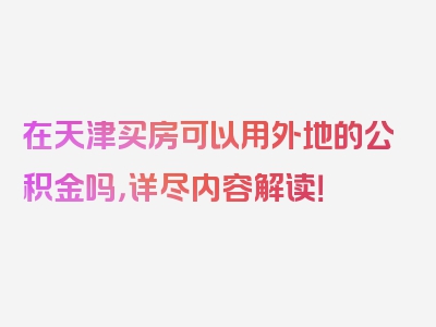 在天津买房可以用外地的公积金吗，详尽内容解读！