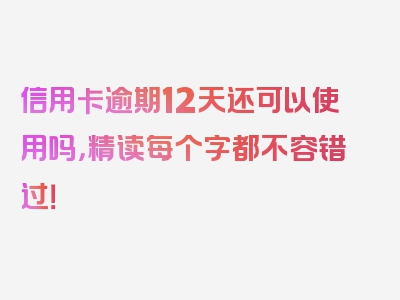 信用卡逾期12天还可以使用吗，精读每个字都不容错过！