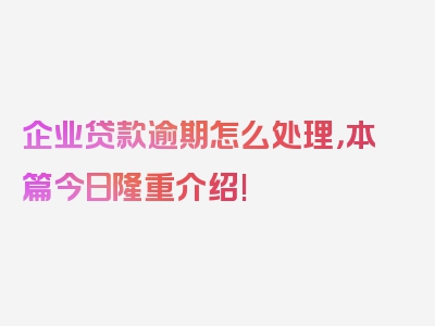 企业贷款逾期怎么处理，本篇今日隆重介绍!