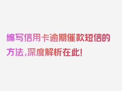 编写信用卡逾期催款短信的方法，深度解析在此！