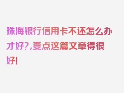 珠海银行信用卡不还怎么办才好?，要点这篇文章得很好！