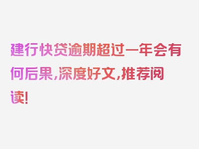 建行快贷逾期超过一年会有何后果，深度好文，推荐阅读！