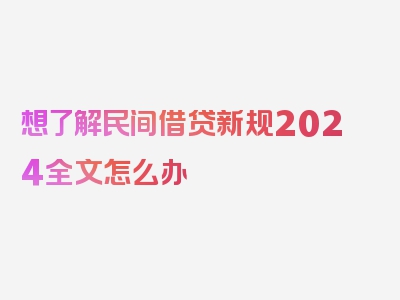 想了解民间借贷新规2024全文怎么办