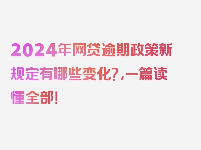 2024年网贷逾期政策新规定有哪些变化?，一篇读懂全部！