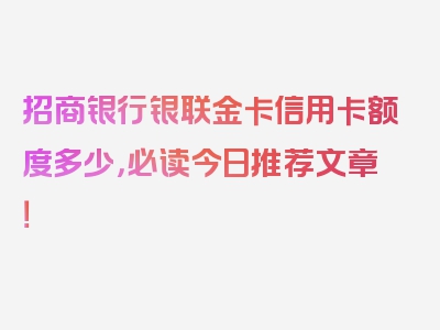 招商银行银联金卡信用卡额度多少，必读今日推荐文章！