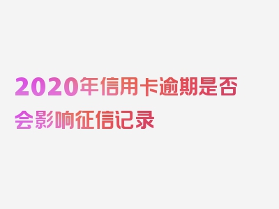 2020年信用卡逾期是否会影响征信记录