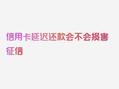 信用卡延迟还款会不会损害征信