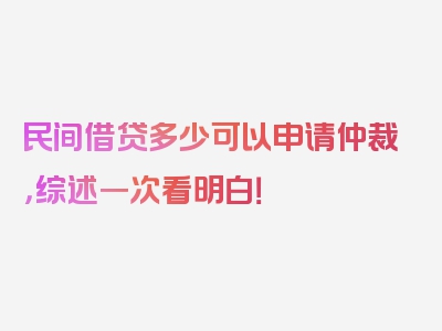 民间借贷多少可以申请仲裁，综述一次看明白！