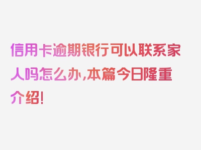 信用卡逾期银行可以联系家人吗怎么办，本篇今日隆重介绍!