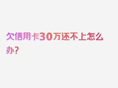 欠信用卡30万还不上怎么办？